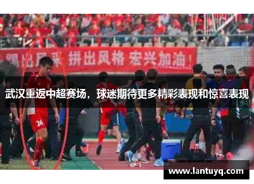 武汉重返中超赛场，球迷期待更多精彩表现和惊喜表现
