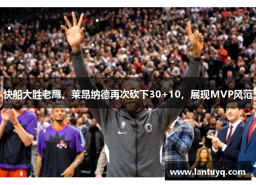 快船大胜老鹰，莱昂纳德再次砍下30+10，展现MVP风范
