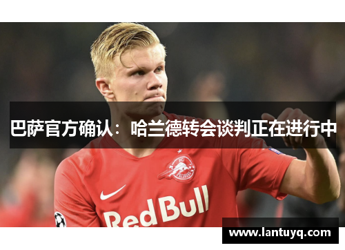 巴萨官方确认：哈兰德转会谈判正在进行中