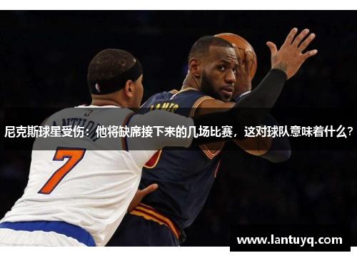 尼克斯球星受伤：他将缺席接下来的几场比赛，这对球队意味着什么？