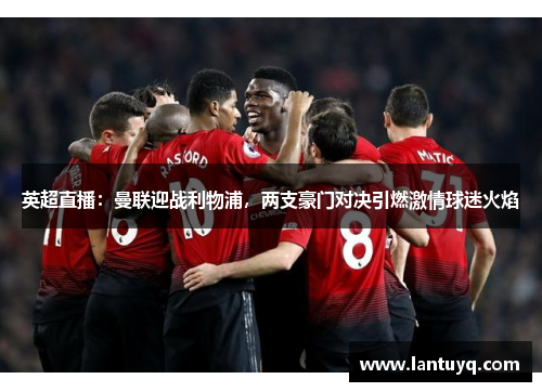 英超直播：曼联迎战利物浦，两支豪门对决引燃激情球迷火焰