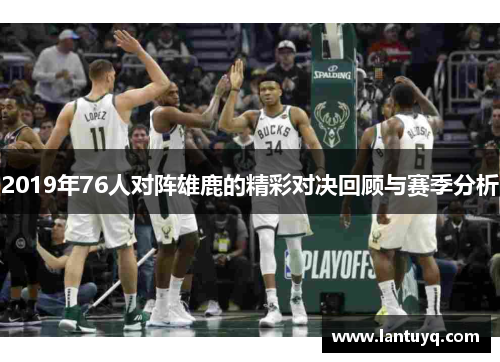 2019年76人对阵雄鹿的精彩对决回顾与赛季分析