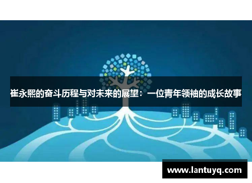 崔永熙的奋斗历程与对未来的展望：一位青年领袖的成长故事