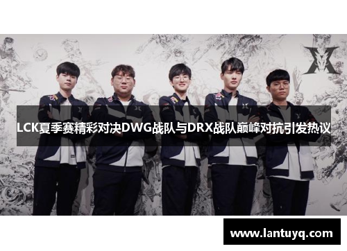 LCK夏季赛精彩对决DWG战队与DRX战队巅峰对抗引发热议