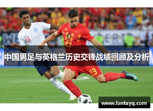 中国男足与英格兰历史交锋战绩回顾及分析