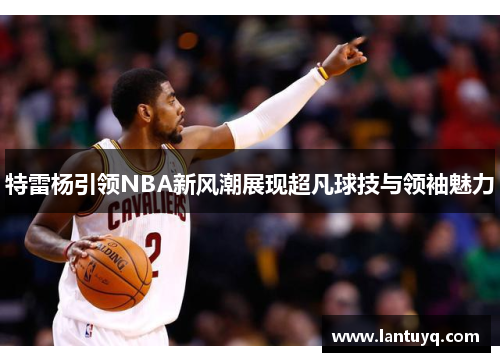 特雷杨引领NBA新风潮展现超凡球技与领袖魅力