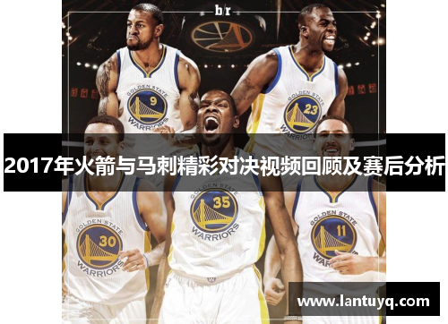 2017年火箭与马刺精彩对决视频回顾及赛后分析