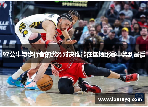 97公牛与步行者的激烈对决谁能在这场比赛中笑到最后