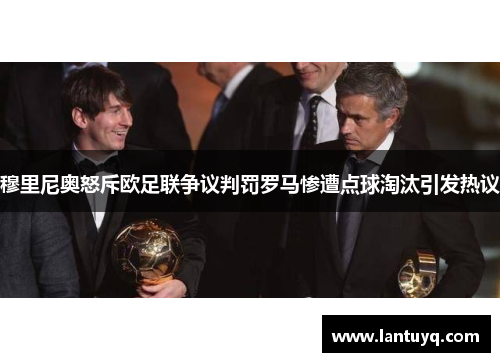 穆里尼奥怒斥欧足联争议判罚罗马惨遭点球淘汰引发热议