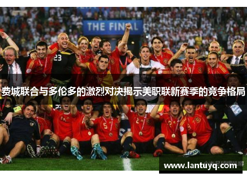 费城联合与多伦多的激烈对决揭示美职联新赛季的竞争格局
